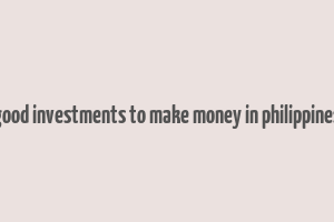 good investments to make money in philippines