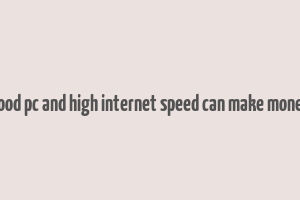 good pc and high internet speed can make money