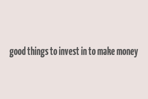 good things to invest in to make money