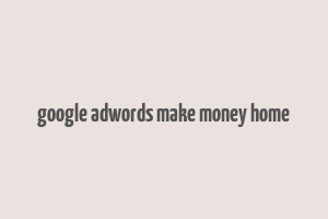 google adwords make money home