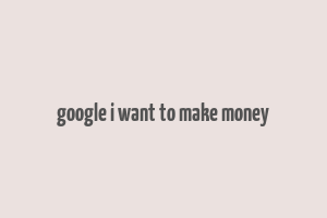 google i want to make money