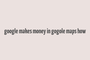 google makes money in gogole maps how