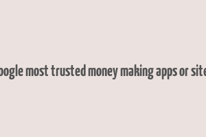 google most trusted money making apps or sites