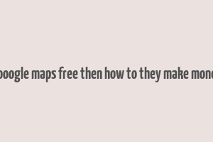 gooogle maps free then how to they make money