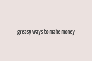 greasy ways to make money