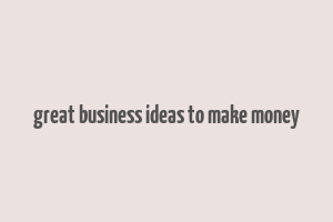 great business ideas to make money