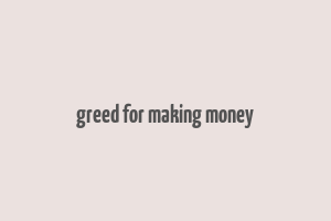 greed for making money