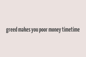 greed makes you poor money timetime