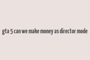 gta 5 can we make money as director mode