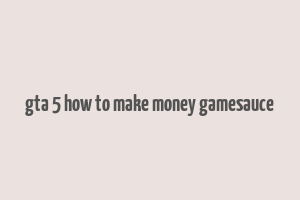 gta 5 how to make money gamesauce