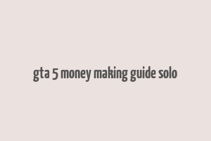 gta 5 money making guide solo