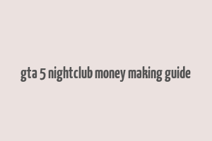 gta 5 nightclub money making guide