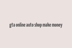 gta online auto shop make money