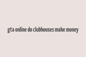 gta online do clubhouses make money