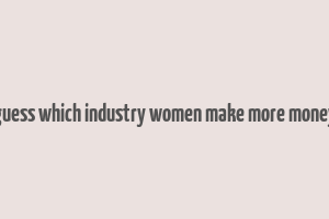 guess which industry women make more money