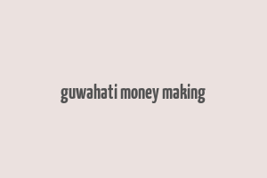 guwahati money making