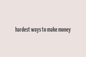 hardest ways to make money