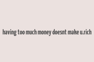 having too much money doesnt make u.rich