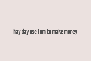 hay day use tom to make money