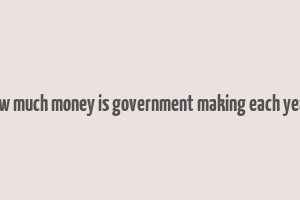 hiw much money is government making each year