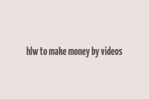 hlw to make money by videos