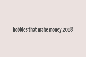 hobbies that make money 2018