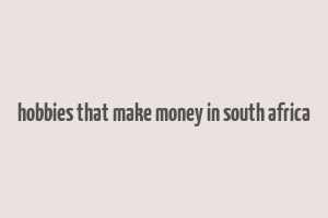 hobbies that make money in south africa