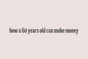 how a 60 years old can make money