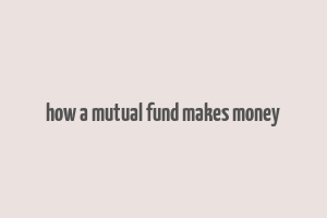 how a mutual fund makes money