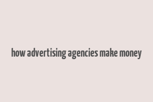 how advertising agencies make money