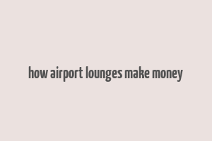 how airport lounges make money