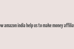 how amazon india help us to make money affiliate