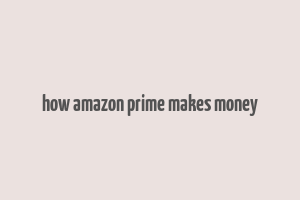 how amazon prime makes money