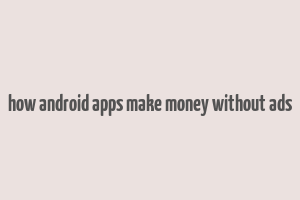 how android apps make money without ads