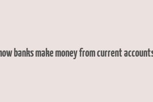 how banks make money from current accounts