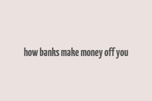 how banks make money off you