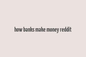 how banks make money reddit