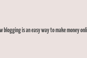 how blogging is an easy way to make money online