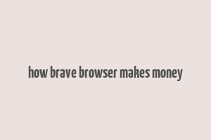 how brave browser makes money