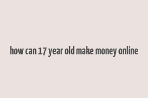 how can 17 year old make money online