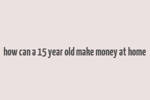 how can a 15 year old make money at home