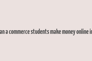 how can a commerce students make money online in india