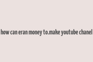 how can eran money to.make youtube chanel