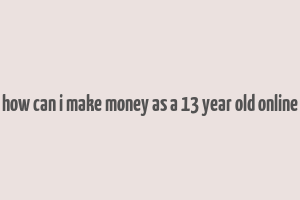 how can i make money as a 13 year old online