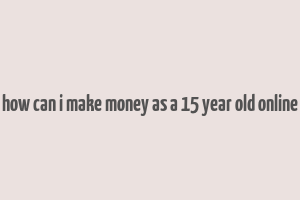 how can i make money as a 15 year old online