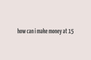 how can i make money at 15