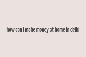 how can i make money at home in delhi