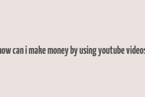 how can i make money by using youtube videos