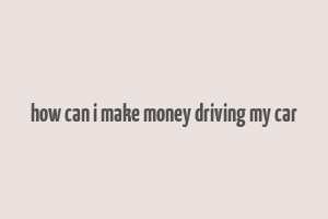 how can i make money driving my car