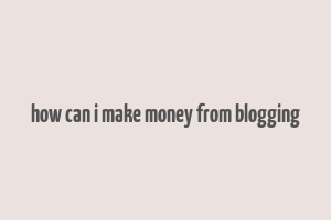 how can i make money from blogging